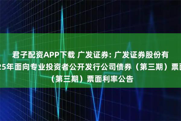 君子配资APP下载 广发证券: 广发证券股份有限公司2025年面向专业投资者公开发行公司债券(第三期)票面利率公告
