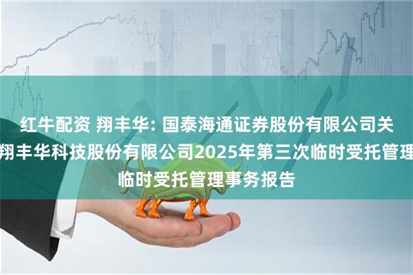 红牛配资 翔丰华: 国泰海通证券股份有限公司关于上海市翔丰华科技股份有限公司2025年第三次临时受托管理事务报告