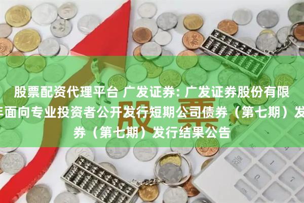 股票配资代理平台 广发证券: 广发证券股份有限公司2025年面向专业投资者公开发行短期公司债券(第七期)发行结果公告