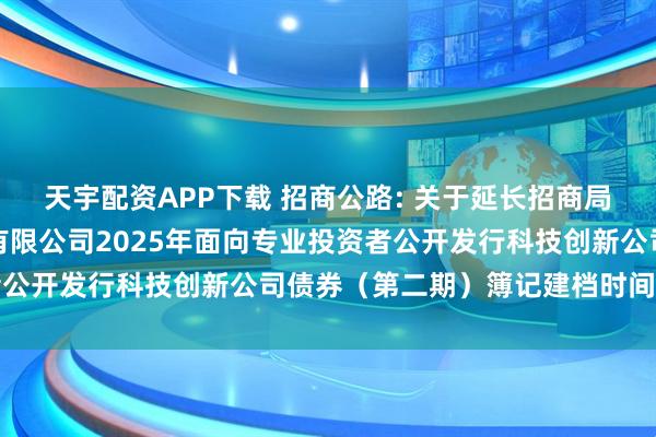 天宇配资APP下载 招商公路: 关于延长招商局公路网络科技控股股份有限公司2025年面向专业投资者公开发行科技创新公司债券（第二期）簿记建档时间的公告