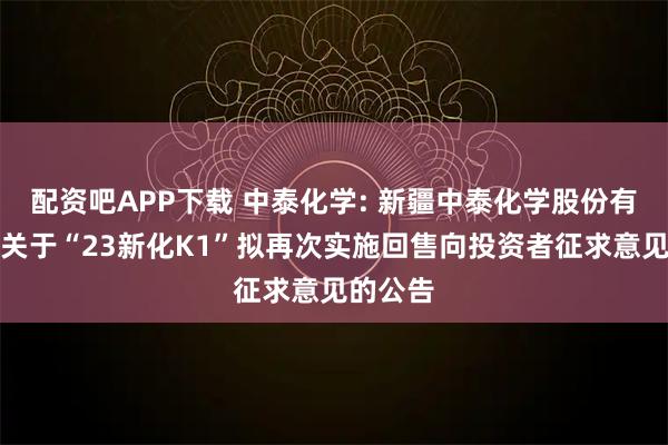 配资吧APP下载 中泰化学: 新疆中泰化学股份有限公司关于“23新化K1”拟再次实施回售向投资者征求意见的公告