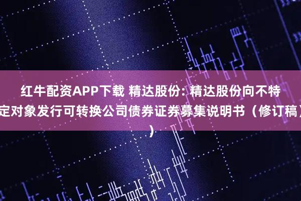 红牛配资APP下载 精达股份: 精达股份向不特定对象发行可转换公司债券证券募集说明书(修订稿)