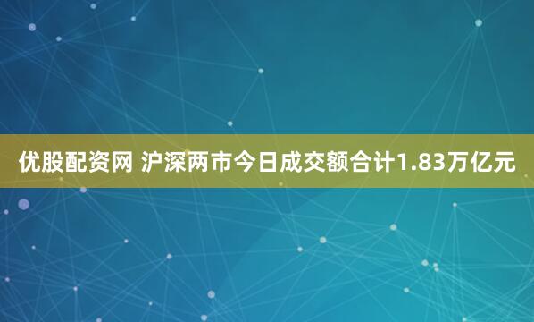 优股配资网 沪深两市今日成交额合计1.83万亿元