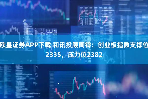 欧皇证券APP下载 和讯投顾周铃:创业板指数支撑位2335,压力位2382