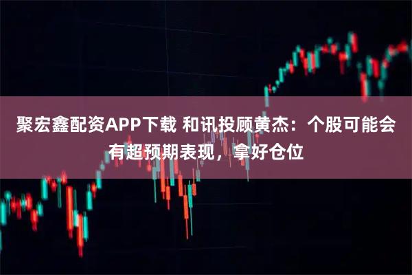 聚宏鑫配资APP下载 和讯投顾黄杰:个股可能会有超预期表现,拿好仓位