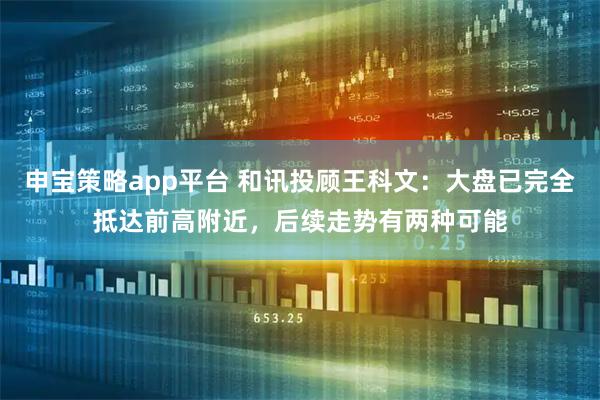 申宝策略app平台 和讯投顾王科文:大盘已完全抵达前高附近,后续走势有两种可能