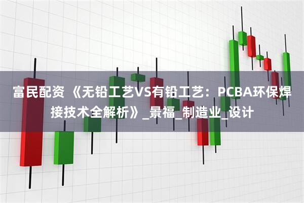富民配资 《无铅工艺VS有铅工艺：PCBA环保焊接技术全解析》_景福_制造业_设计