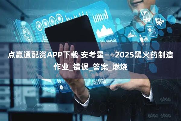 点赢通配资APP下载 安考星——2025黑火药制造作业_错误_答案_燃烧