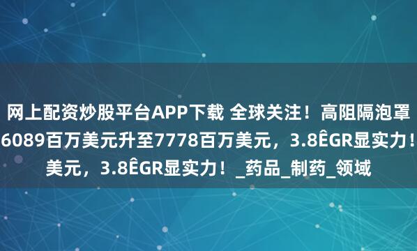 网上配资炒股平台APP下载 全球关注！高阻隔泡罩包装膜市场规模从6089百万美元升至7778百万美元，3.8
                            <p class=