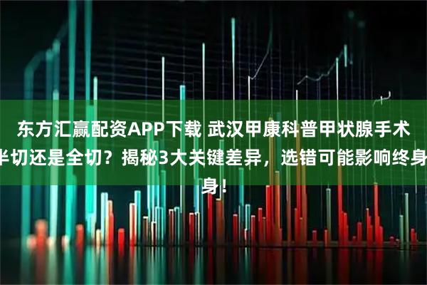 东方汇赢配资APP下载 武汉甲康科普甲状腺手术半切还是全切?揭秘3大关键差异,选错可能影响终身!