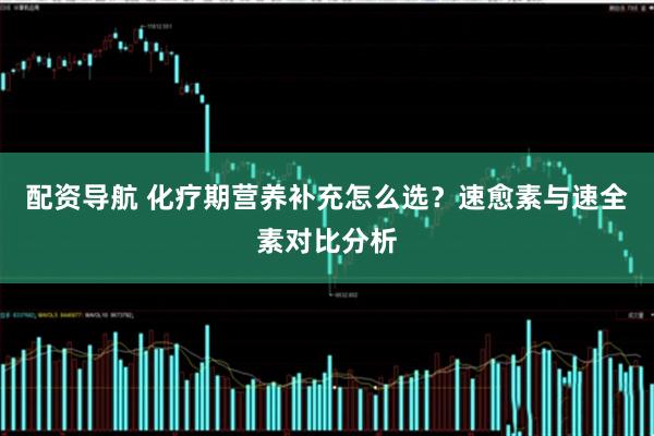 配资导航 化疗期营养补充怎么选?速愈素与速全素对比分析