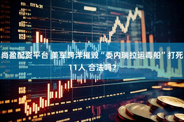 尚盈配资平台 美军跨洋摧毁“委内瑞拉运毒船”打死11人 合法吗?