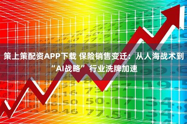 策上策配资APP下载 保险销售变迁：从人海战术到“AI战略” 行业洗牌加速