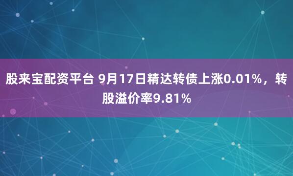 股来宝配资平台 9月17日精达转债上涨0.01%,转股溢价率9.81%