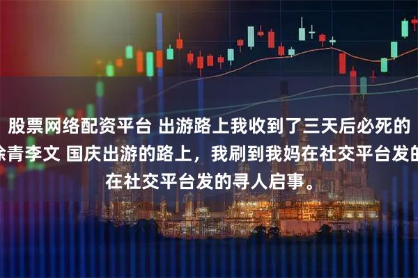 股票网络配资平台 出游路上我收到了三天后必死的短信 苏桐徐青李文 国庆出游的路上，我刷到我妈在社交平台发的寻人启事。