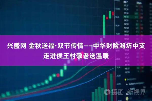 兴盛网 金秋送福·双节传情——中华财险潍坊中支走进侯王村敬老送温暖
