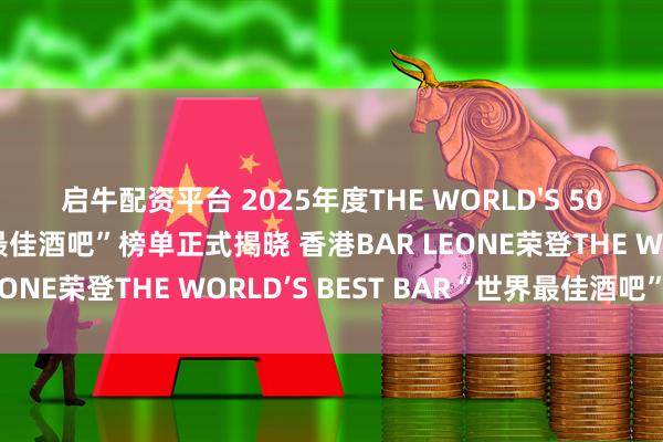 启牛配资平台 2025年度THE WORLD'S 50 BEST BARS“世界50最佳酒吧”榜单正式揭晓 香港BAR LEONE荣登THE WORLD’S BEST BAR“世界最佳酒吧”宝座