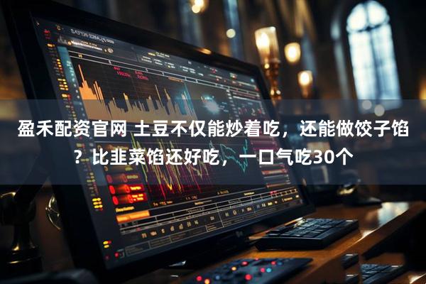 盈禾配资官网 土豆不仅能炒着吃,还能做饺子馅?比韭菜馅还好吃,一口气吃30个