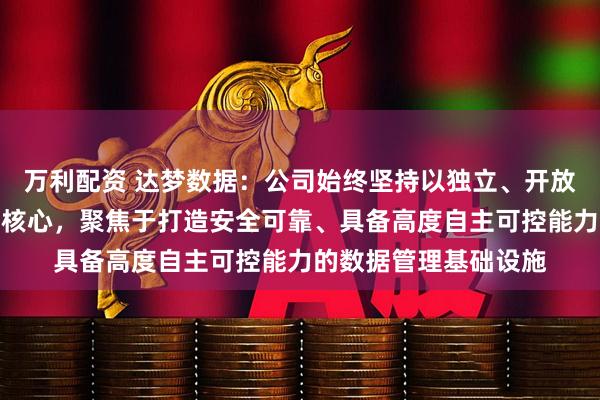 万利配资 达梦数据：公司始终坚持以独立、开放、兼容的技术路径为核心，聚焦于打造安全可靠、具备高度自主可控能力的数据管理基础设施