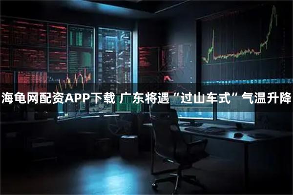 海龟网配资APP下载 广东将遇“过山车式”气温升降