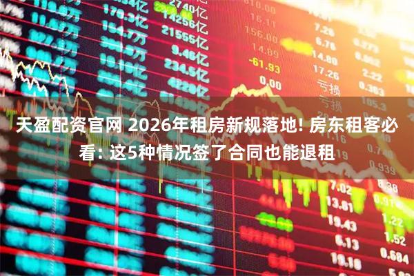 天盈配资官网 2026年租房新规落地! 房东租客必看: 这5种情况签了合同也能退租