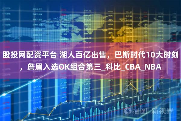 股投网配资平台 湖人百亿出售，巴斯时代10大时刻，詹眉入选OK组合第三_科比_CBA_NBA