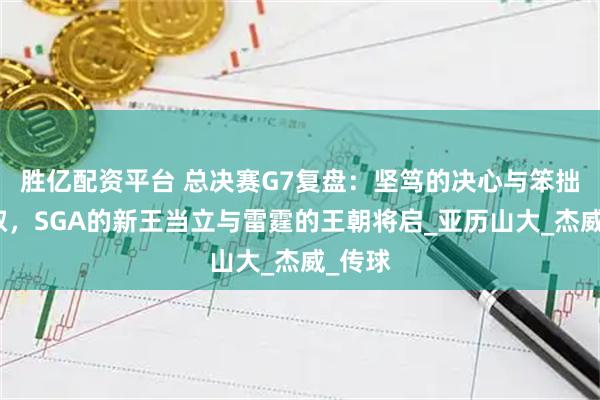 胜亿配资平台 总决赛G7复盘：坚笃的决心与笨拙的进取，SGA的新王当立与雷霆的王朝将启_亚历山大_杰威_传球