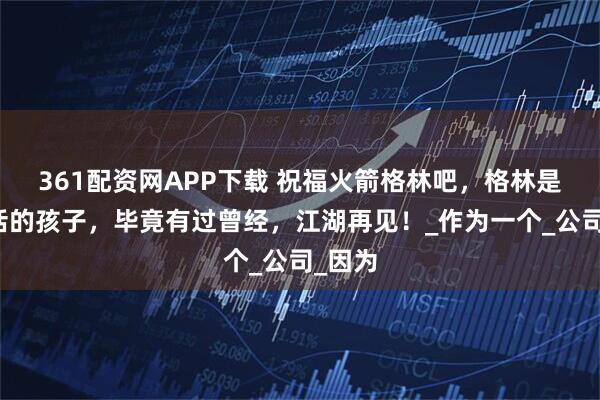 361配资网APP下载 祝福火箭格林吧，格林是个听话的孩子，毕竟有过曾经，江湖再见！_作为一个_公司_因为