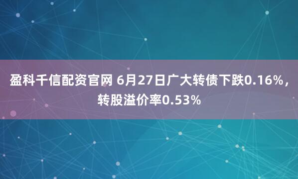 盈科千信配资官网 6月27日广大转债下跌0.16%，转股溢价率0.53%