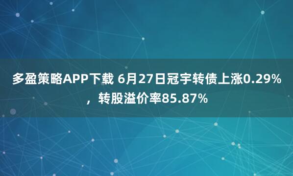 多盈策略APP下载 6月27日冠宇转债上涨0.29%，转股溢价率85.87%