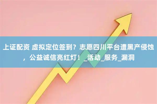 上证配资 虚拟定位签到？志愿四川平台遭黑产侵蚀，公益诚信亮红灯！_活动_服务_漏洞