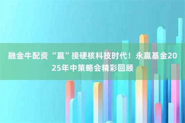 融金牛配资 “赢”接硬核科技时代！永赢基金2025年中策略会精彩回顾