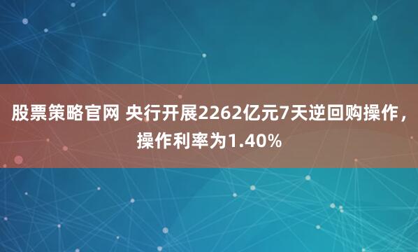 股票策略官网 央行开展2262亿元7天逆回购操作，操作利率为1.40%