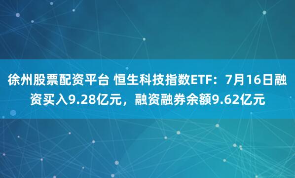 徐州股票配资平台 恒生科技指数ETF：7月16日融资买入9.28亿元，融资融券余额9.62亿元