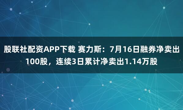 股联社配资APP下载 赛力斯：7月16日融券净卖出100股，连续3日累计净卖出1.14万股