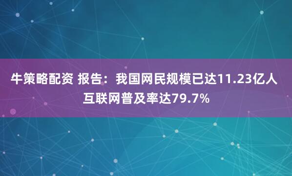 牛策略配资 报告：我国网民规模已达11.23亿人 互联网普及率达79.7%