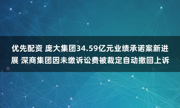优先配资 庞大集团34.59亿元业绩承诺案新进展 深商集团因未缴诉讼费被裁定自动撤回上诉