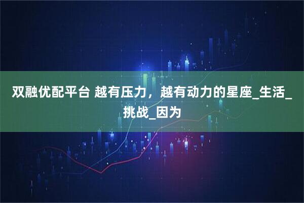 双融优配平台 越有压力，越有动力的星座_生活_挑战_因为