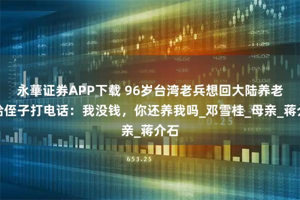 永華证券APP下载 96岁台湾老兵想回大陆养老，给侄子打电话：我没钱，你还养我吗_邓雪桂_母亲_蒋介石