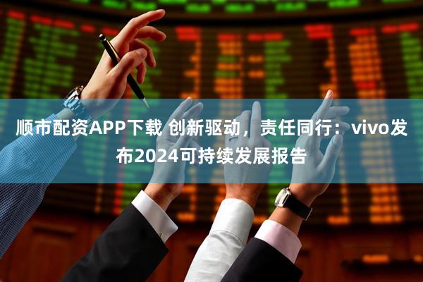 顺市配资APP下载 创新驱动，责任同行：vivo发布2024可持续发展报告