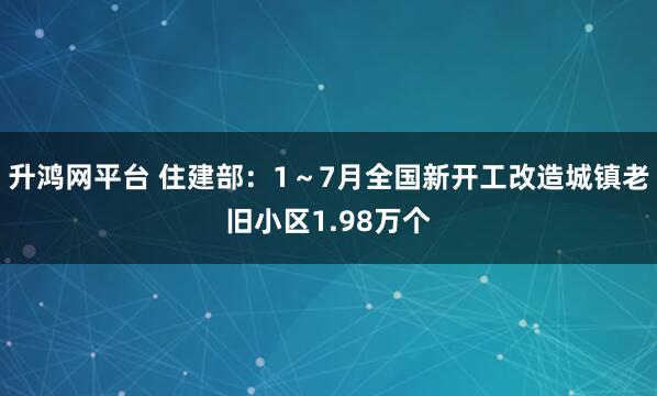 升鸿网平台 住建部：1～7月全国新开工改造城镇老旧小区1.98万个