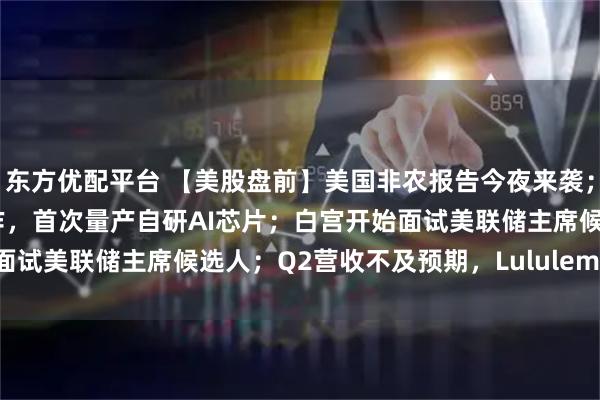 东方优配平台 【美股盘前】美国非农报告今夜来袭；OpenAI准备与博通合作，首次量产自研AI芯片；白宫开始面试美联储主席候选人；Q2营收不及预期，Lululemon跌超17%