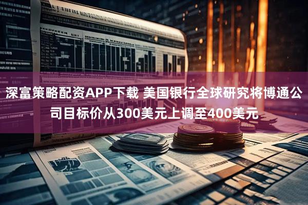 深富策略配资APP下载 美国银行全球研究将博通公司目标价从300美元上调至400美元