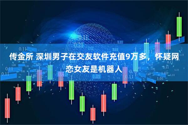 传金所 深圳男子在交友软件充值9万多，怀疑网恋女友是机器人