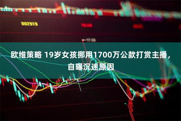 欧维策略 19岁女孩挪用1700万公款打赏主播，自曝沉迷原因